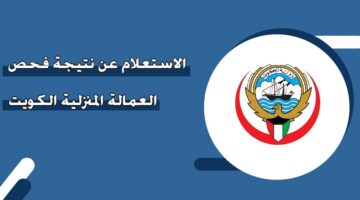الاستعلام عن نتيجة فحص العمالة المنزلية الكويت