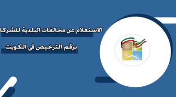 الاستعلام عن مخالفات البلدية للشركات برقم الترخيص في الكويت